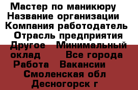 Мастер по маникюру › Название организации ­ Компания-работодатель › Отрасль предприятия ­ Другое › Минимальный оклад ­ 1 - Все города Работа » Вакансии   . Смоленская обл.,Десногорск г.